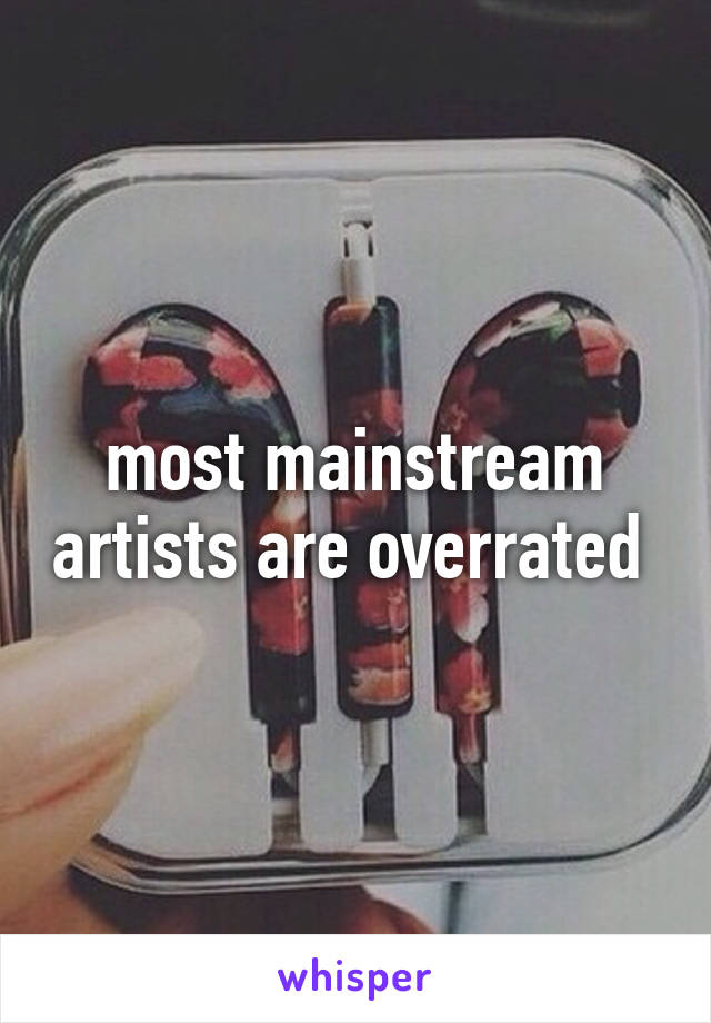 most mainstream artists are overrated 