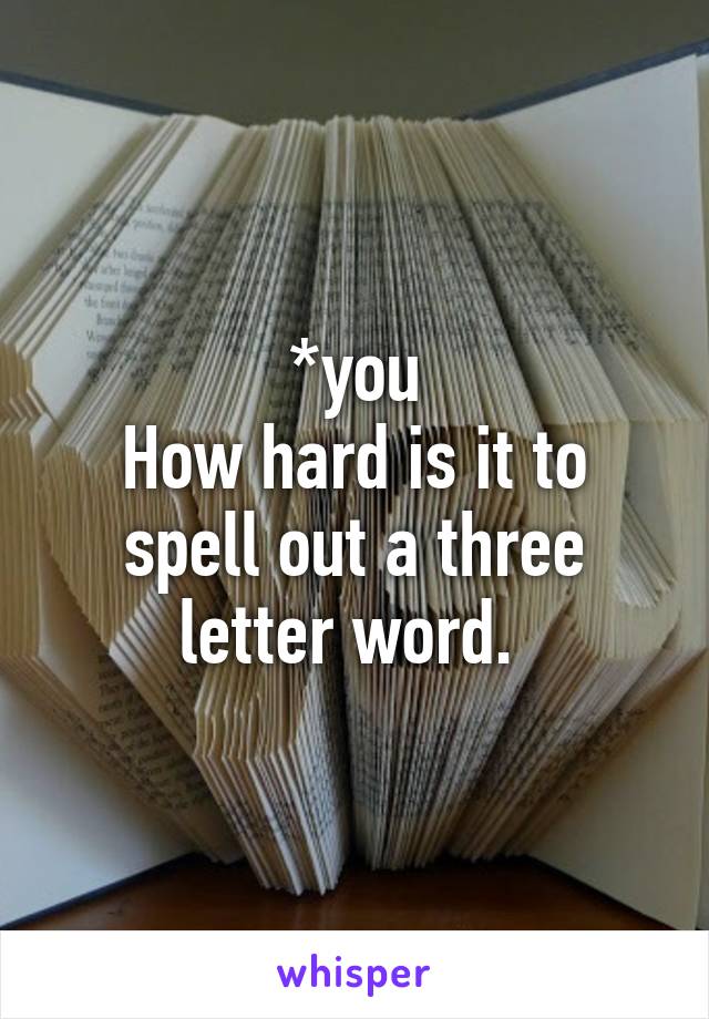 *you
How hard is it to spell out a three letter word. 