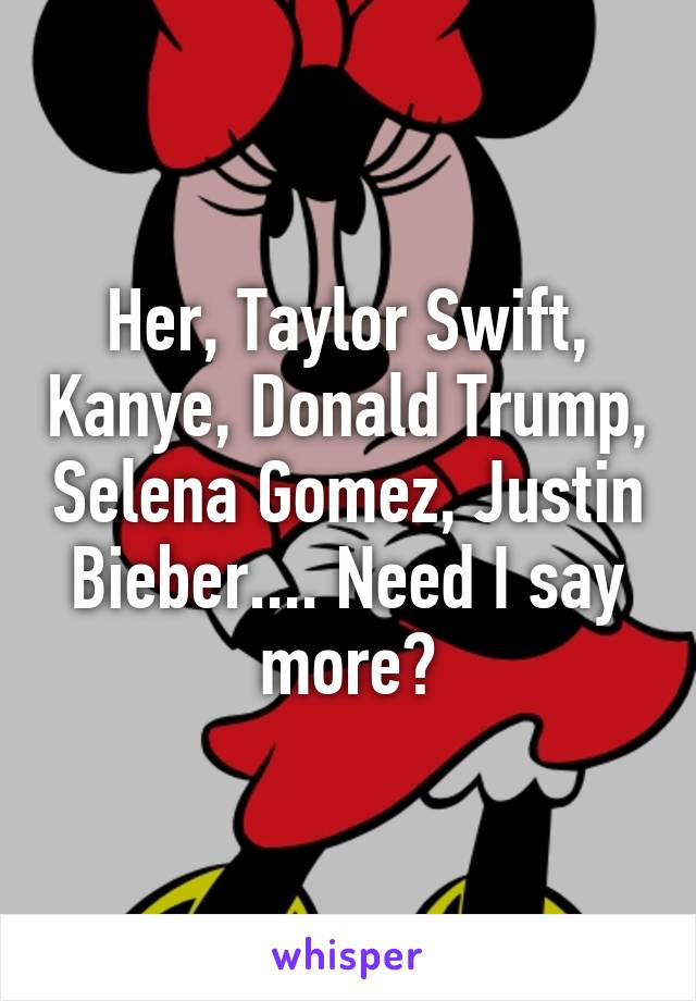 Her, Taylor Swift, Kanye, Donald Trump, Selena Gomez, Justin Bieber.... Need I say more?