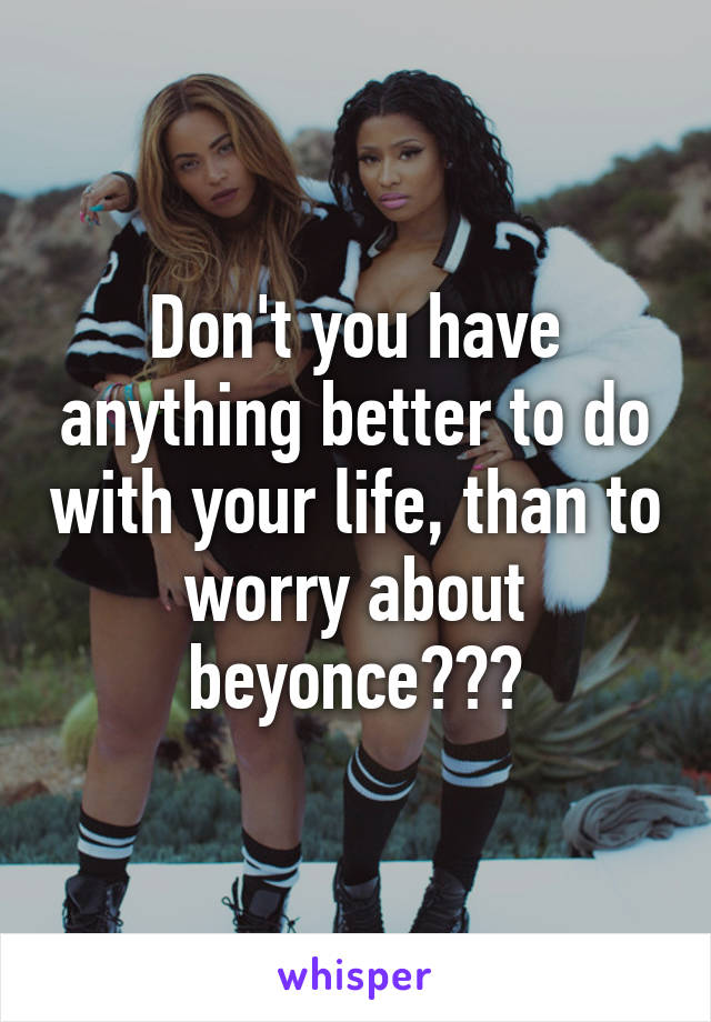 Don't you have anything better to do with your life, than to worry about beyonce???