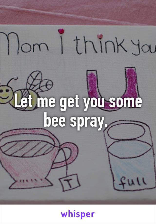 Let me get you some bee spray. 