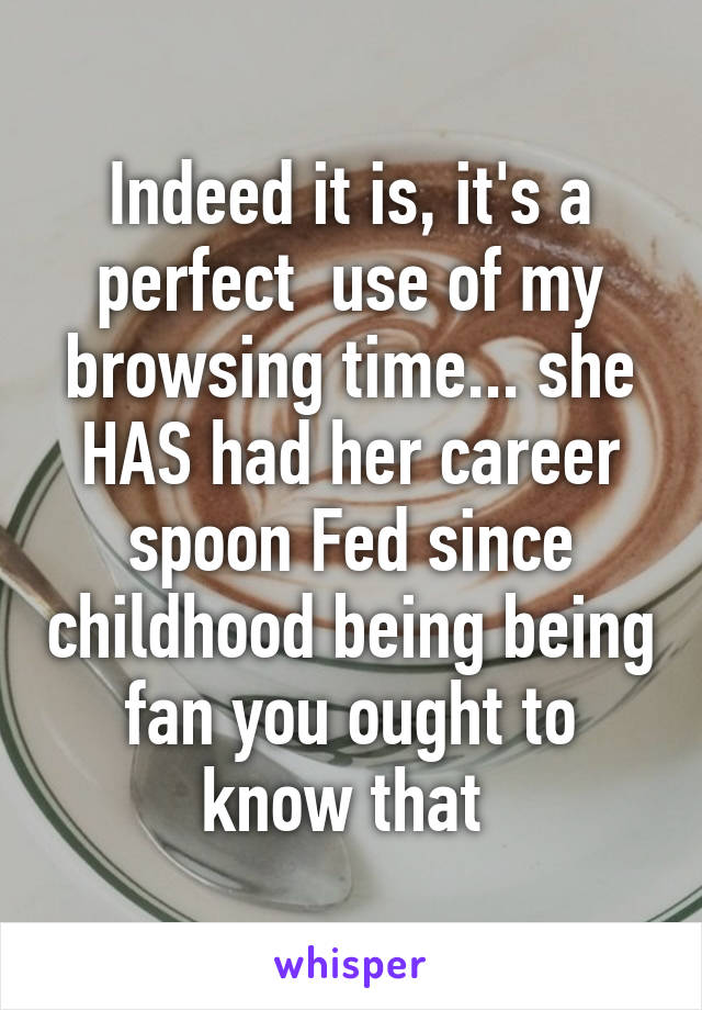 Indeed it is, it's a perfect  use of my browsing time... she HAS had her career spoon Fed since childhood being being fan you ought to know that 