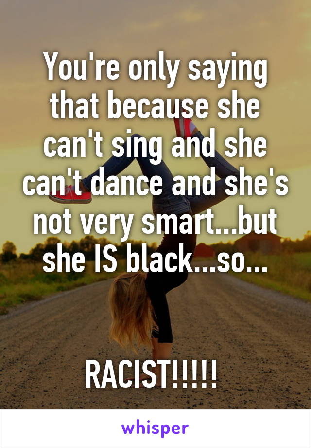 You're only saying that because she can't sing and she can't dance and she's not very smart...but she IS black...so...


RACIST!!!!! 