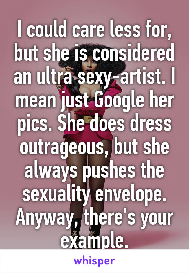 I could care less for, but she is considered an ultra sexy-artist. I mean just Google her pics. She does dress outrageous, but she always pushes the sexuality envelope. Anyway, there's your example.