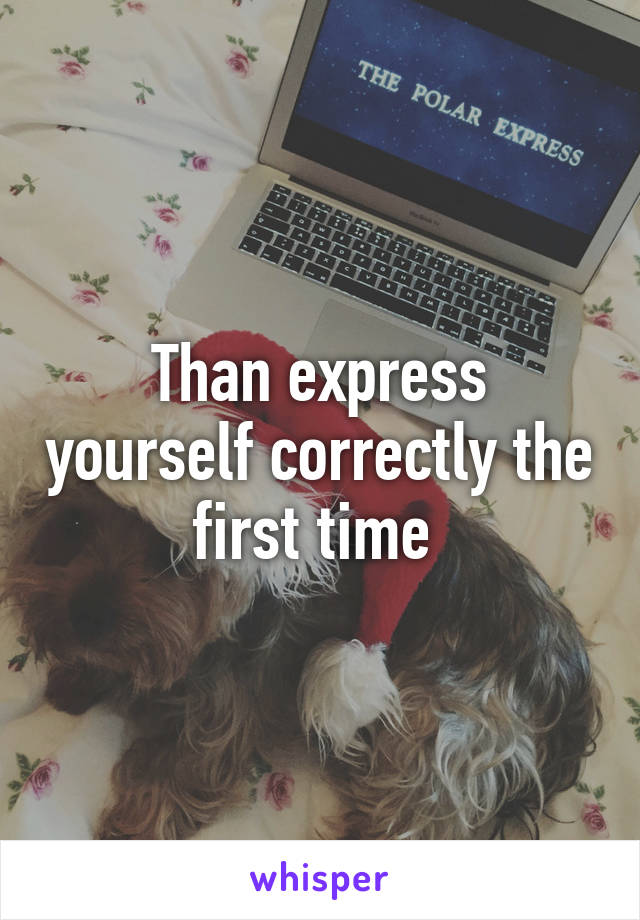 Than express yourself correctly the first time 