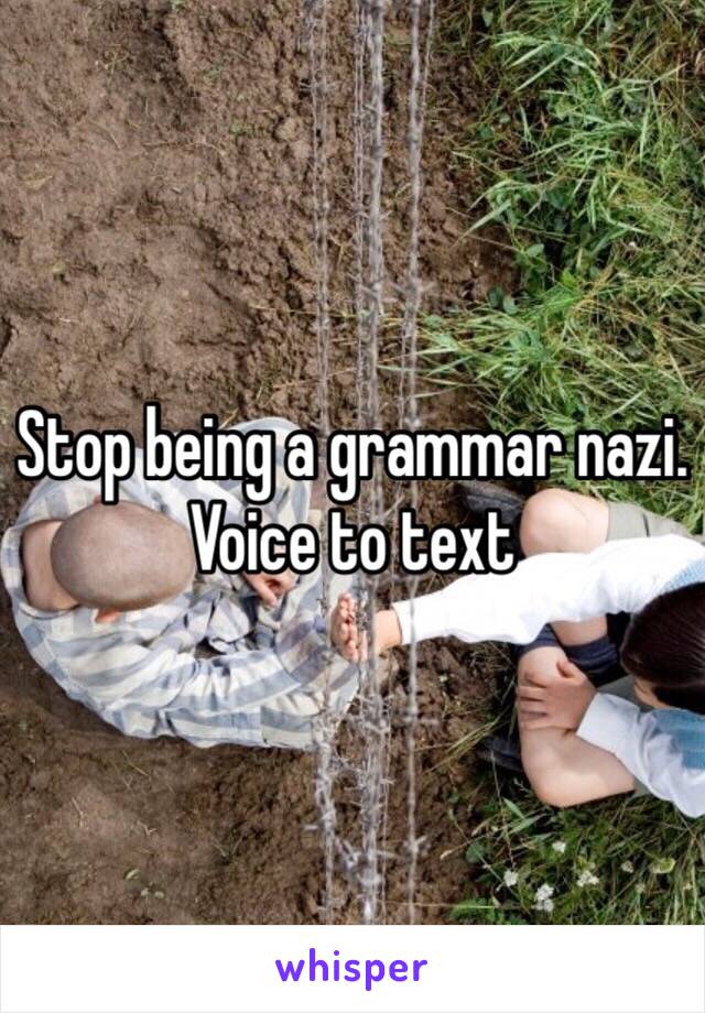 Stop being a grammar nazi. Voice to text