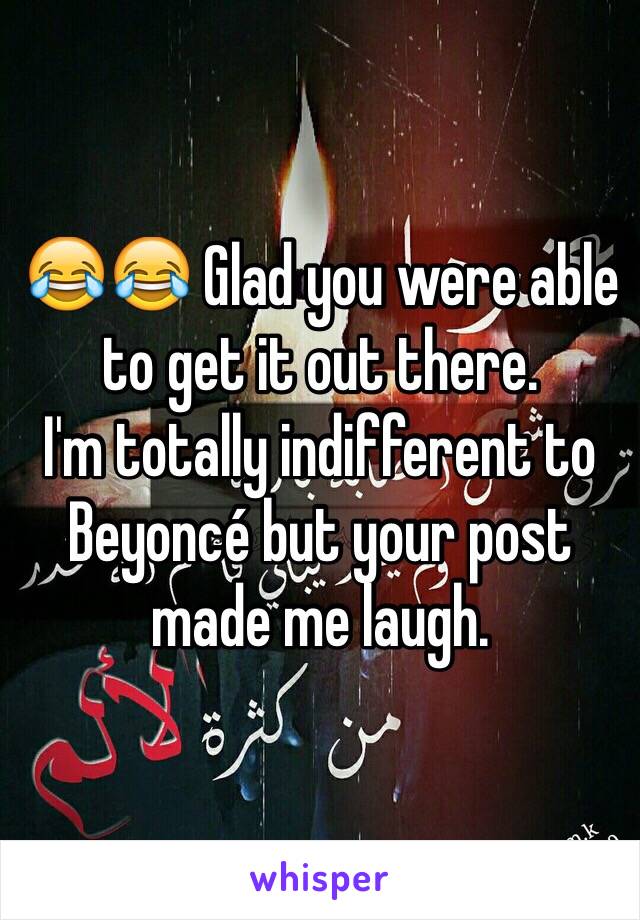 😂😂 Glad you were able to get it out there. 
I'm totally indifferent to Beyoncé but your post made me laugh. 