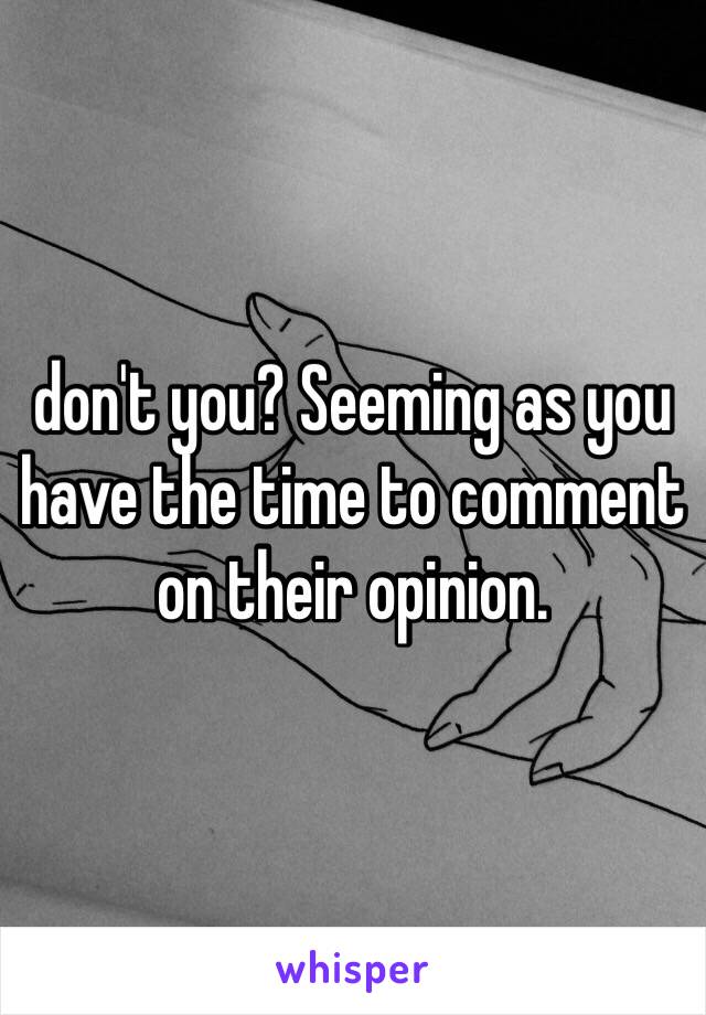 don't you? Seeming as you have the time to comment on their opinion.