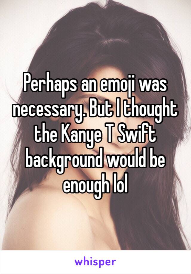 Perhaps an emoji was necessary. But I thought the Kanye T Swift background would be enough lol 