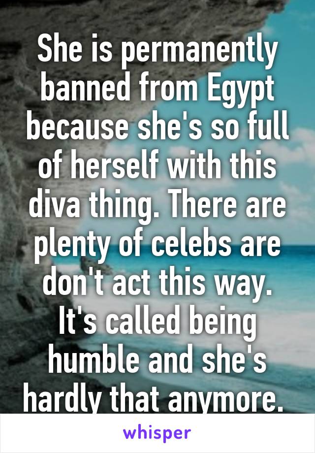 She is permanently banned from Egypt because she's so full of herself with this diva thing. There are plenty of celebs are don't act this way. It's called being humble and she's hardly that anymore. 