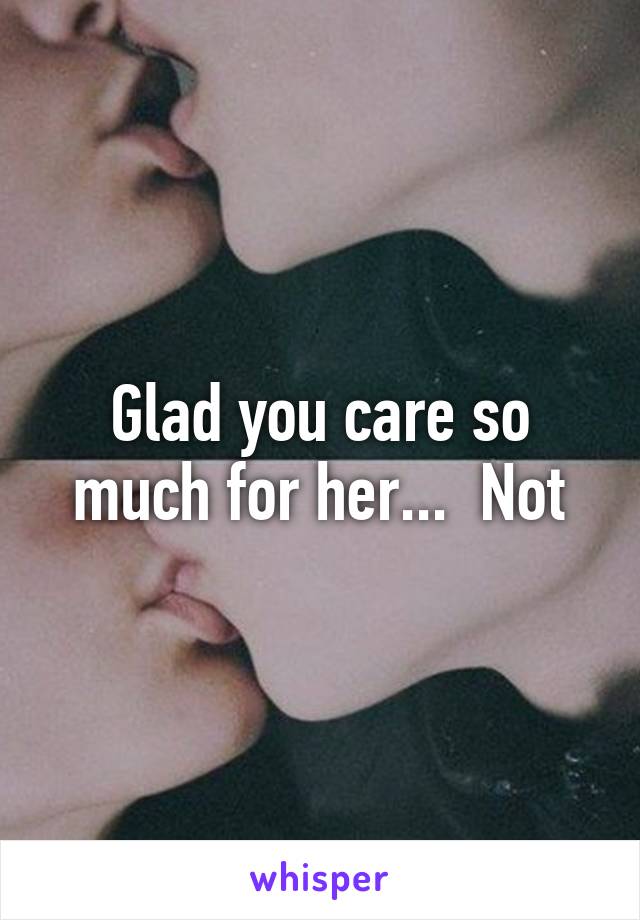 Glad you care so much for her...  Not