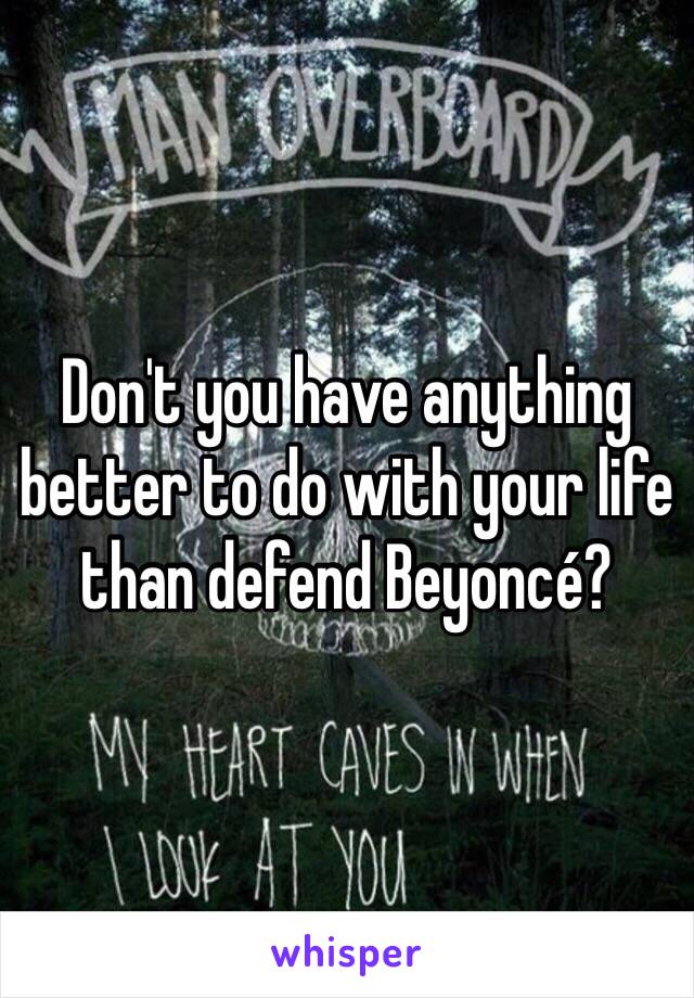 Don't you have anything better to do with your life than defend Beyoncé?