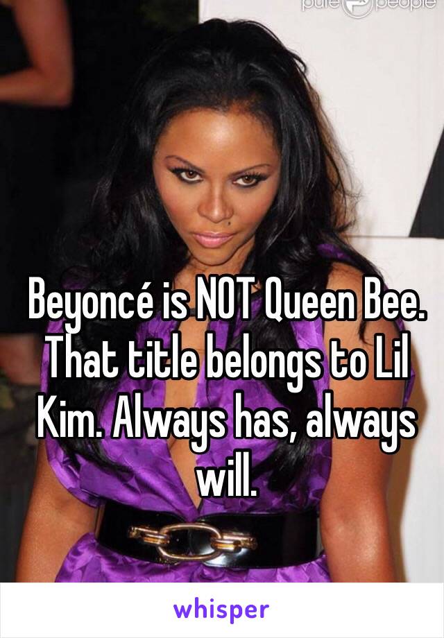 Beyoncé is NOT Queen Bee. That title belongs to Lil Kim. Always has, always will.