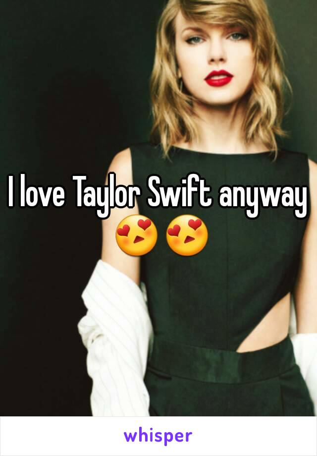 I love Taylor Swift anyway 😍😍