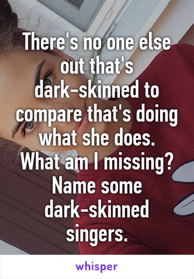 There's no one else out that's dark-skinned to compare that's doing what she does.
What am I missing? Name some dark-skinned singers.