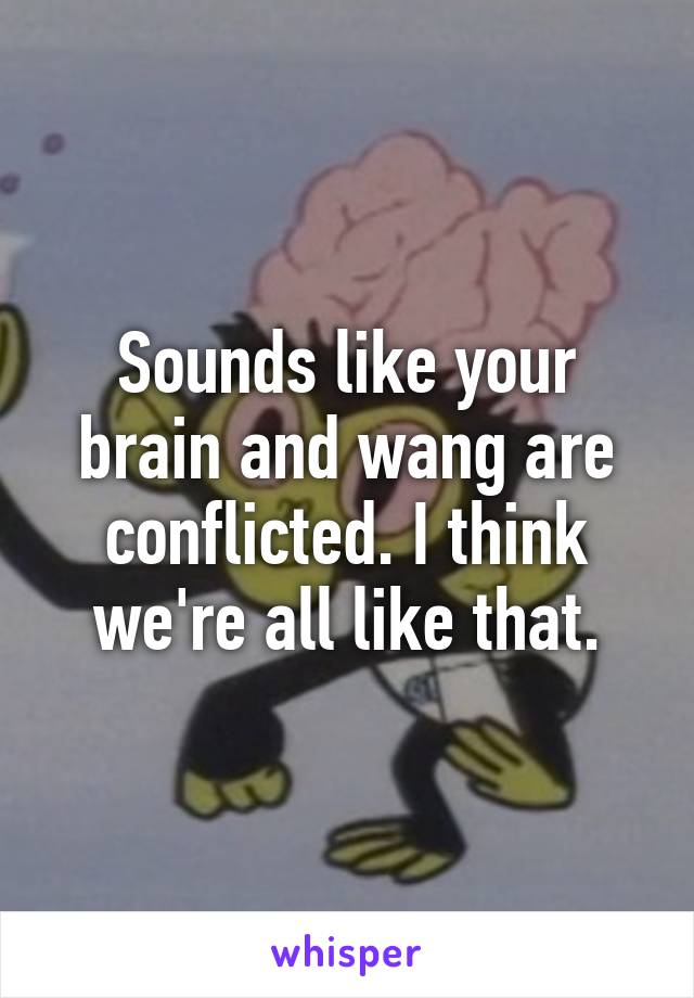 Sounds like your brain and wang are conflicted. I think we're all like that.