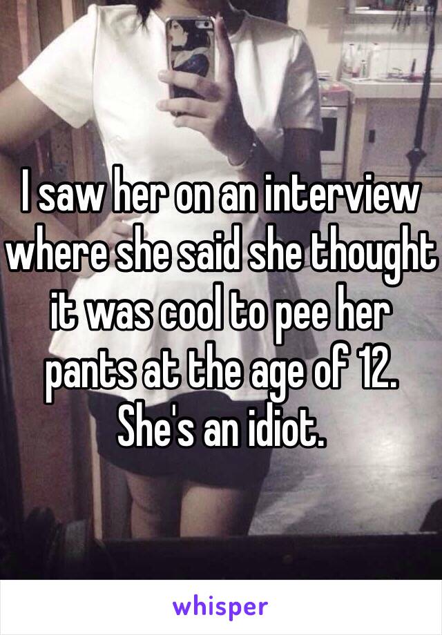 I saw her on an interview where she said she thought it was cool to pee her pants at the age of 12.
She's an idiot.