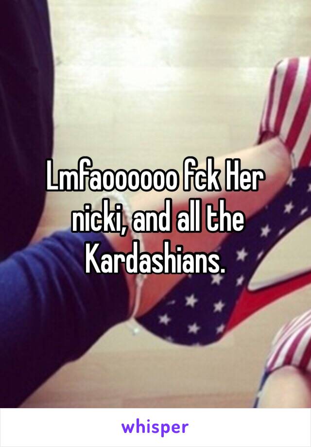 Lmfaoooooo fck Her 
 nicki, and all the Kardashians. 