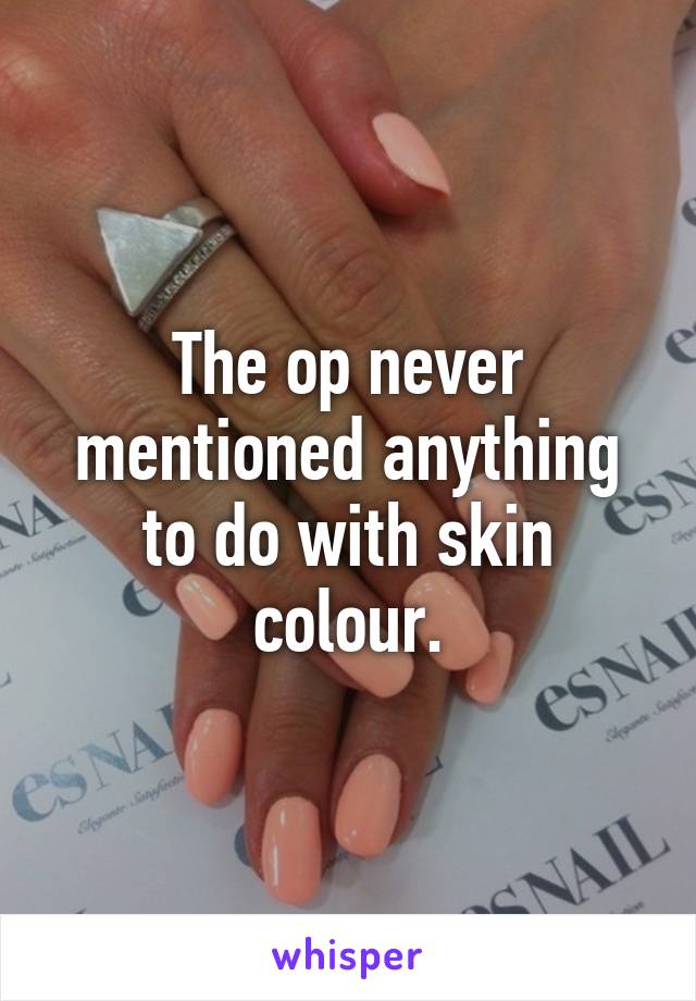 The op never mentioned anything to do with skin colour.