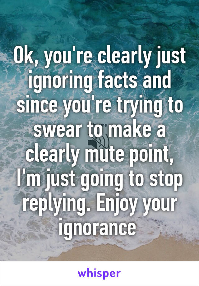 Ok, you're clearly just ignoring facts and since you're trying to swear to make a clearly mute point, I'm just going to stop replying. Enjoy your ignorance 