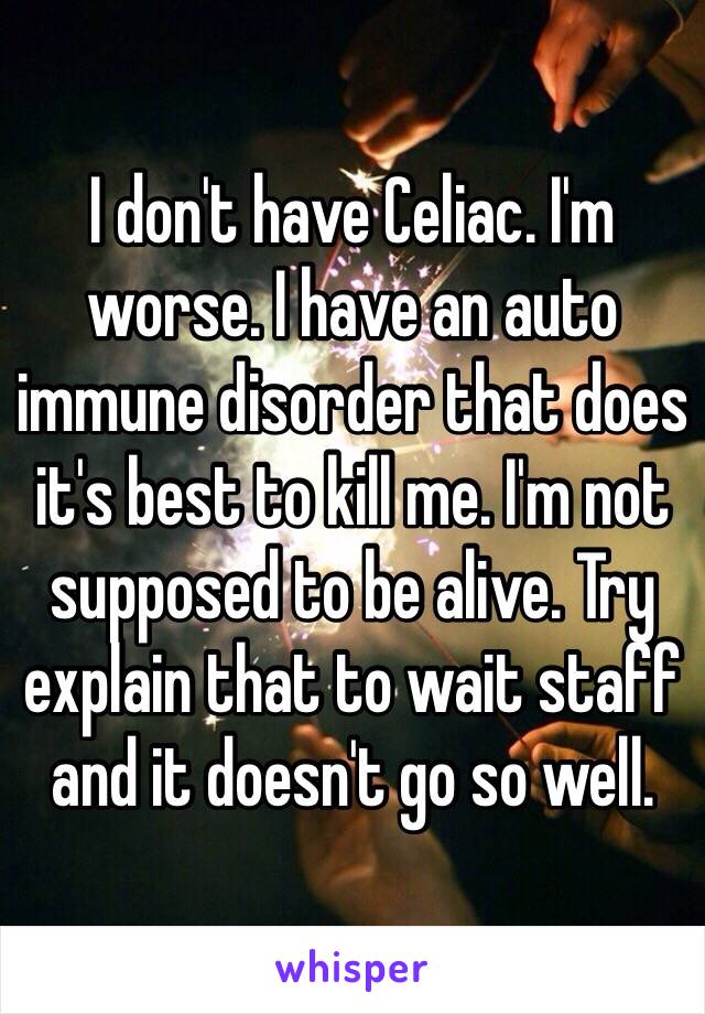 I don't have Celiac. I'm worse. I have an auto immune disorder that does it's best to kill me. I'm not supposed to be alive. Try explain that to wait staff and it doesn't go so well. 