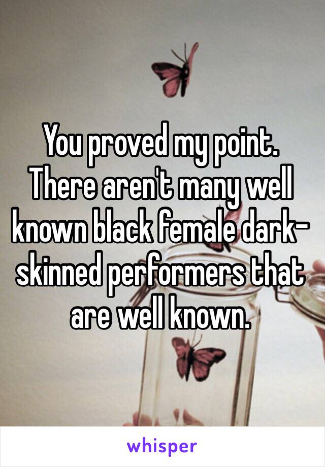 You proved my point.  There aren't many well known black female dark-skinned performers that are well known. 