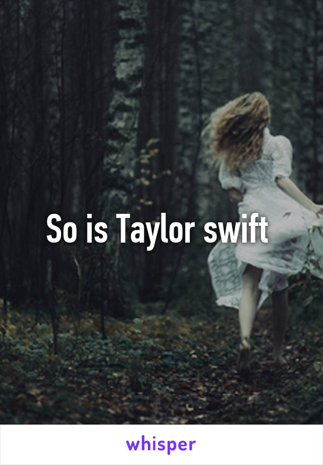 So is Taylor swift 