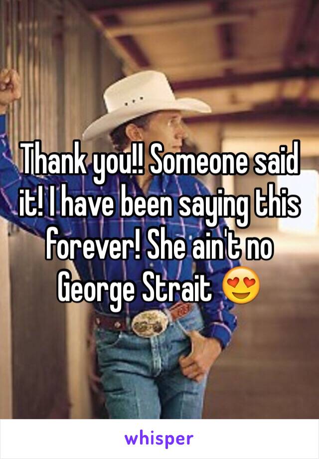 Thank you!! Someone said it! I have been saying this forever! She ain't no George Strait 😍