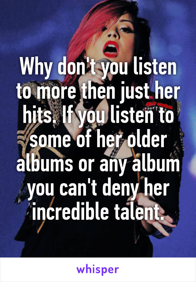 Why don't you listen to more then just her hits. If you listen to some of her older albums or any album you can't deny her incredible talent.