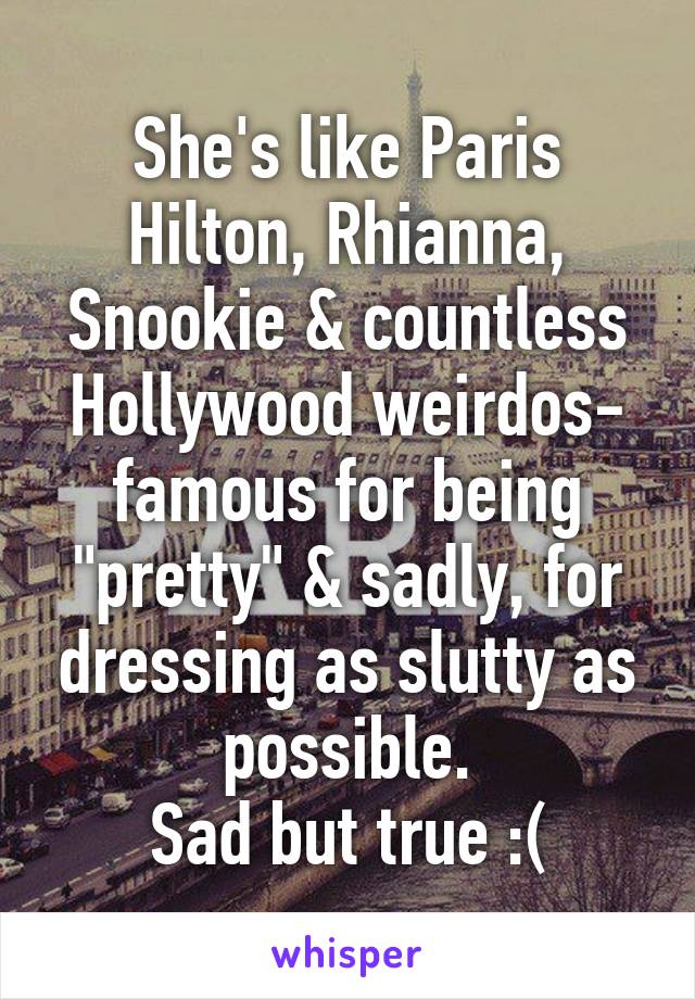 She's like Paris Hilton, Rhianna, Snookie & countless Hollywood weirdos- famous for being "pretty" & sadly, for dressing as slutty as possible.
Sad but true :(