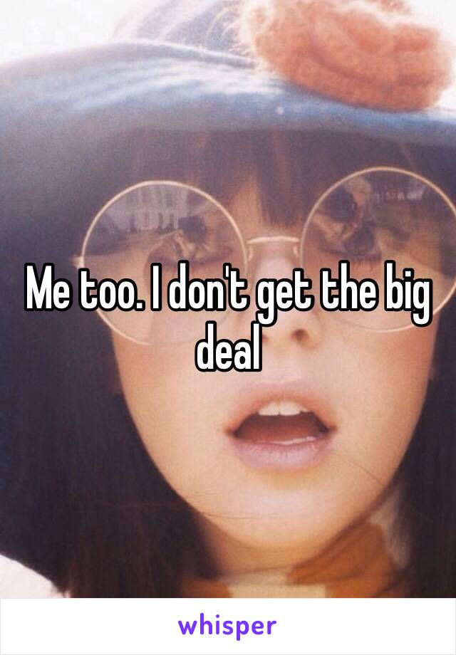 Me too. I don't get the big deal 