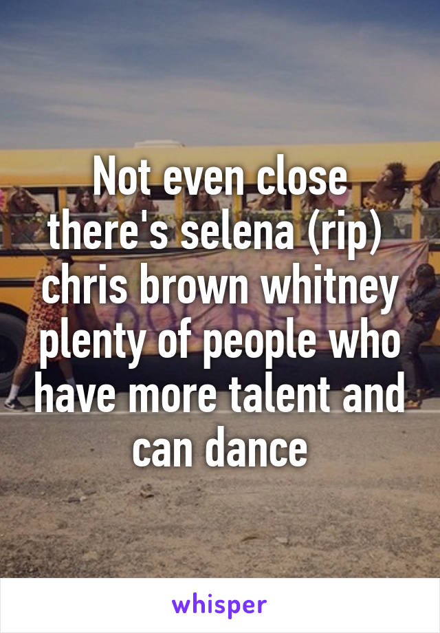 Not even close there's selena (rip)  chris brown whitney plenty of people who have more talent and can dance