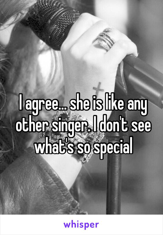 I agree… she is like any other singer. I don't see what's so special