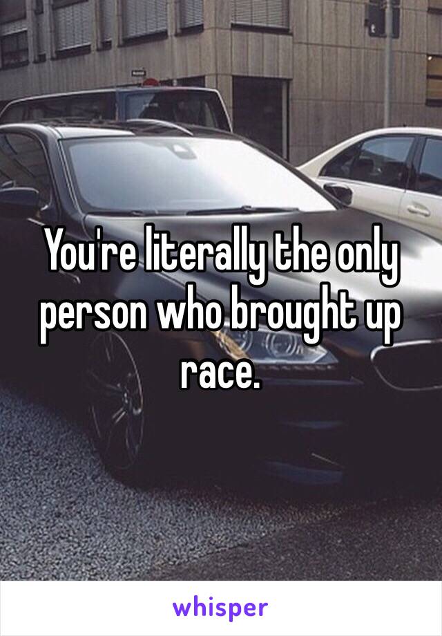 You're literally the only person who brought up race. 