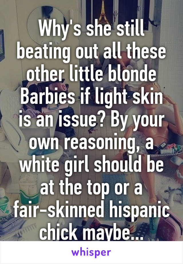 Why's she still beating out all these other little blonde Barbies if light skin is an issue? By your own reasoning, a white girl should be at the top or a fair-skinned hispanic chick maybe...