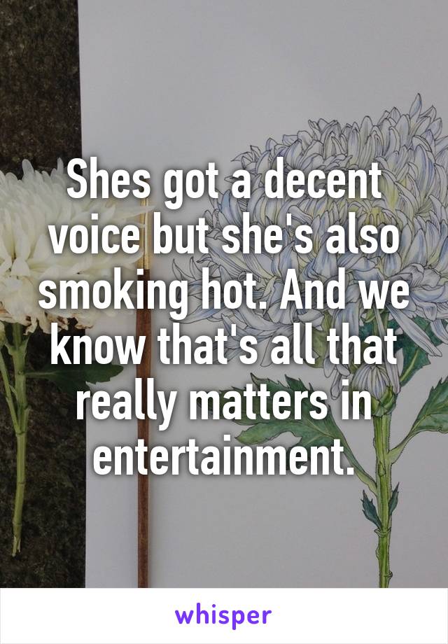 Shes got a decent voice but she's also smoking hot. And we know that's all that really matters in entertainment.