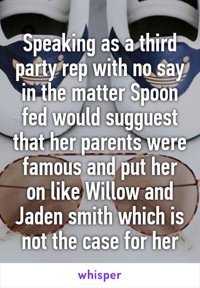 Speaking as a third party rep with no say in the matter Spoon fed would sugguest that her parents were famous and put her on like Willow and Jaden smith which is not the case for her