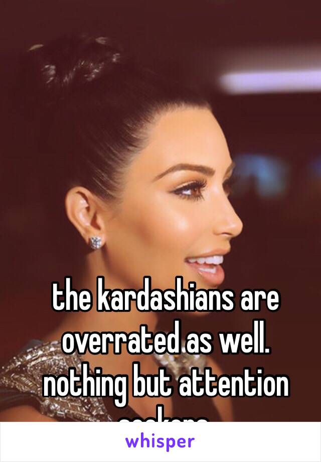 the kardashians are overrated as well.
nothing but attention seekers.