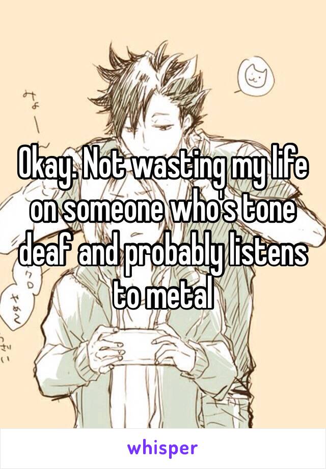 Okay. Not wasting my life on someone who's tone deaf and probably listens to metal