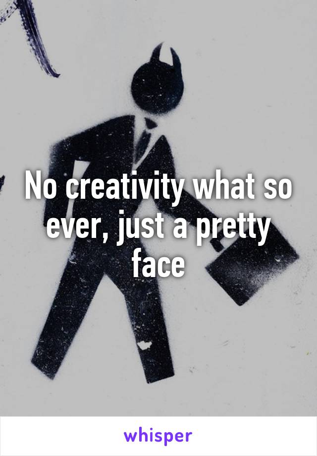 No creativity what so ever, just a pretty face