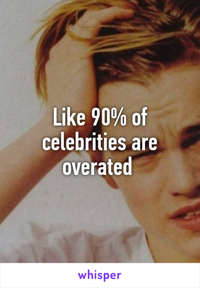 Like 90% of celebrities are overated 