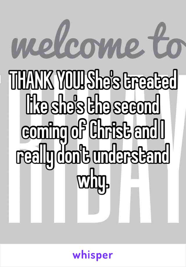 THANK YOU! She's treated like she's the second coming of Christ and I really don't understand why. 