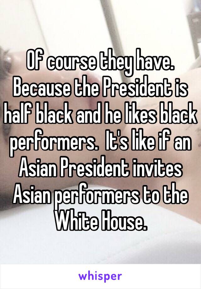 Of course they have.  Because the President is half black and he likes black performers.  It's like if an Asian President invites Asian performers to the White House. 