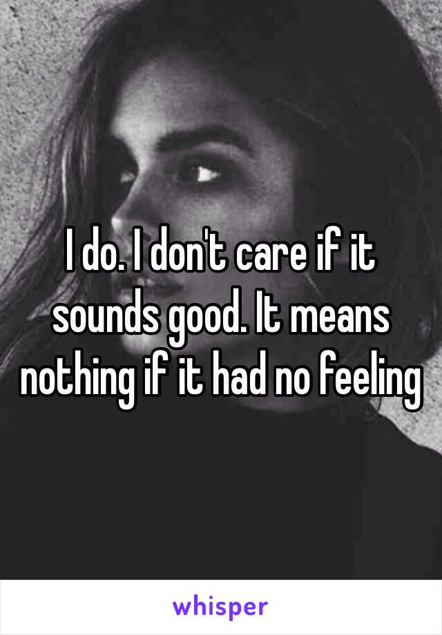 I do. I don't care if it sounds good. It means nothing if it had no feeling