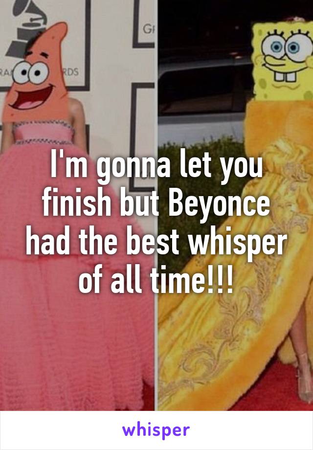 I'm gonna let you finish but Beyonce had the best whisper of all time!!!