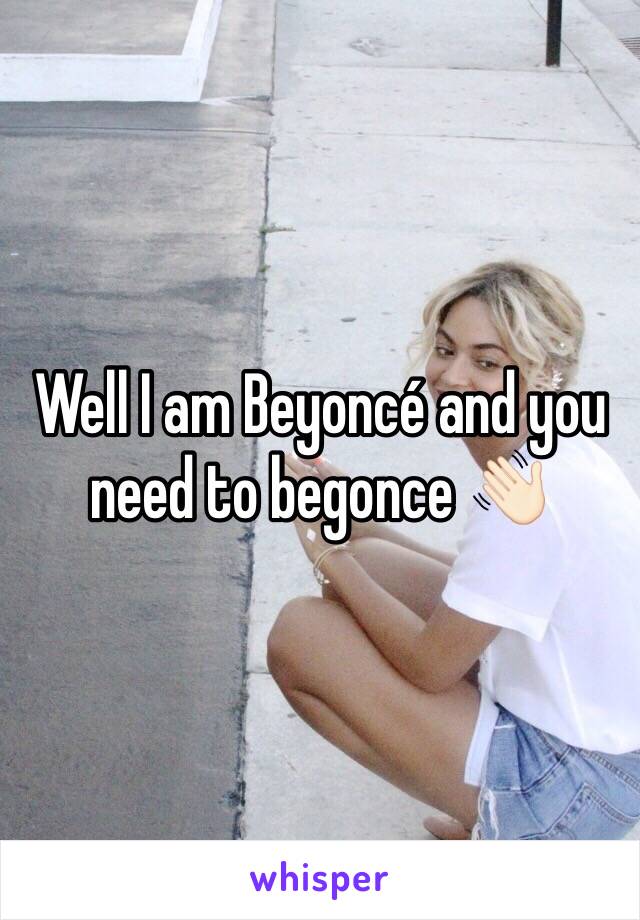 Well I am Beyoncé and you need to begonce 👋🏻