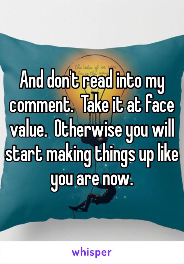 And don't read into my comment.  Take it at face value.  Otherwise you will start making things up like you are now.