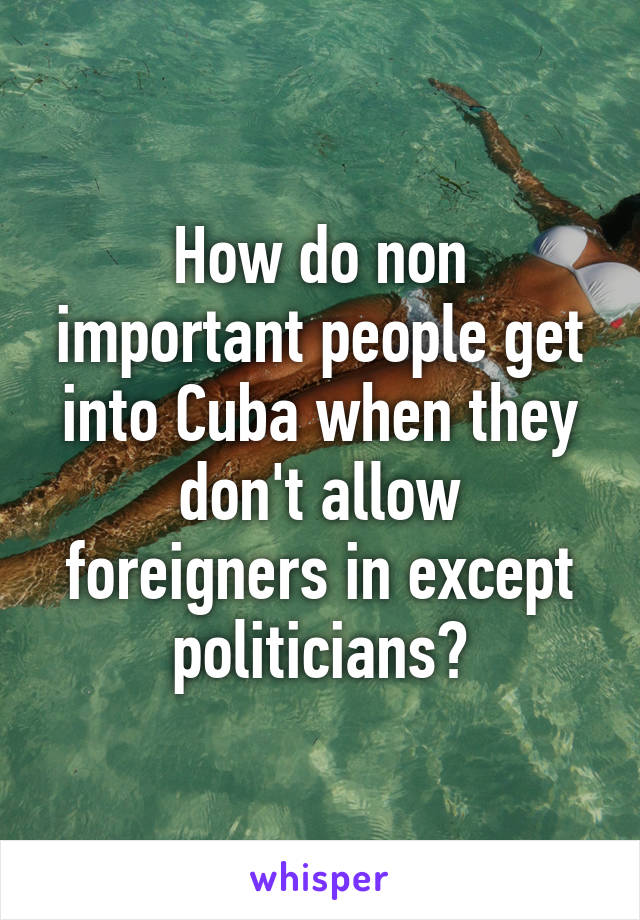 How do non important people get into Cuba when they don't allow foreigners in except politicians?