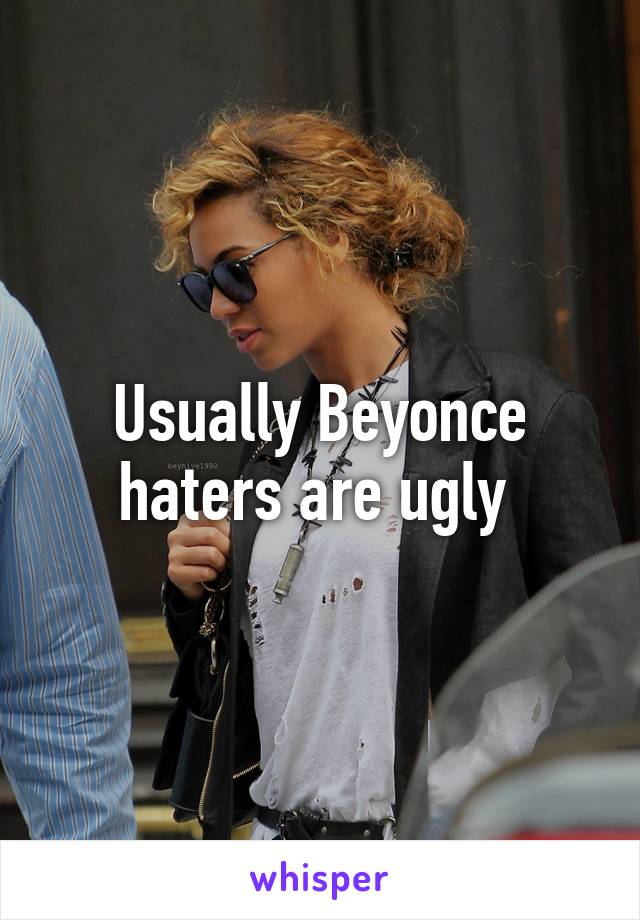 Usually Beyonce haters are ugly 