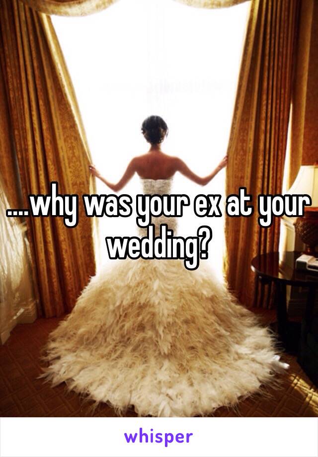 ....why was your ex at your wedding?  